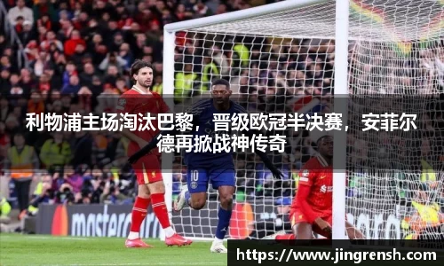 利物浦主场淘汰巴黎，晋级欧冠半决赛，安菲尔德再掀战神传奇
