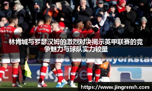 林肯城与罗瑟汉姆的激烈对决揭示英甲联赛的竞争魅力与球队实力较量
