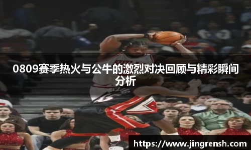0809赛季热火与公牛的激烈对决回顾与精彩瞬间分析