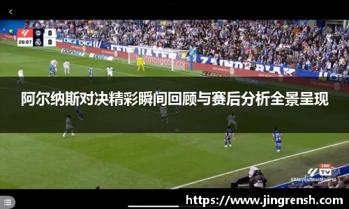 阿尔纳斯对决精彩瞬间回顾与赛后分析全景呈现