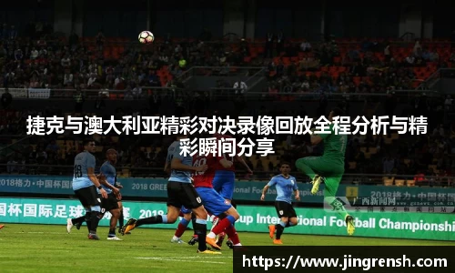 捷克与澳大利亚精彩对决录像回放全程分析与精彩瞬间分享