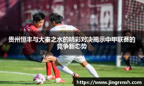贵州恒丰与大秦之水的精彩对决揭示中甲联赛的竞争新态势