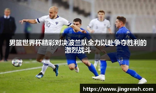 男篮世界杯精彩对决波兰队全力以赴争夺胜利的激烈战斗